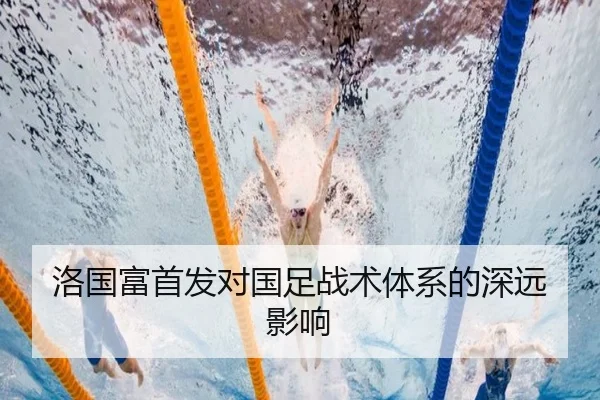 洛国富首发对国足战术体系的深远影响